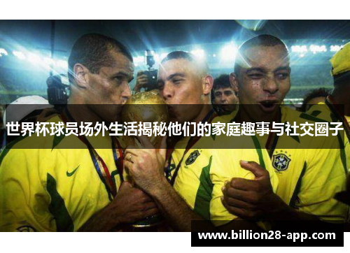 世界杯球员场外生活揭秘他们的家庭趣事与社交圈子