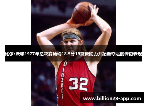 比尔·沃顿1977年总决赛场均18.5分19篮板助力开拓者夺冠的传奇表现