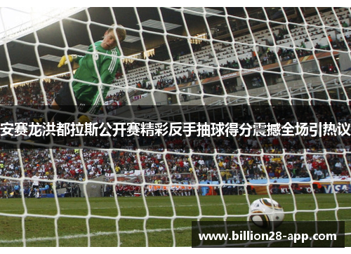 安赛龙洪都拉斯公开赛精彩反手抽球得分震撼全场引热议