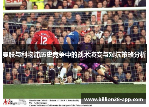 曼联与利物浦历史竞争中的战术演变与对抗策略分析