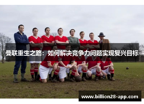 曼联重生之路：如何解决竞争力问题实现复兴目标