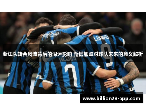 浙江队转会风波背后的深远影响 新援加盟对球队未来的意义解析