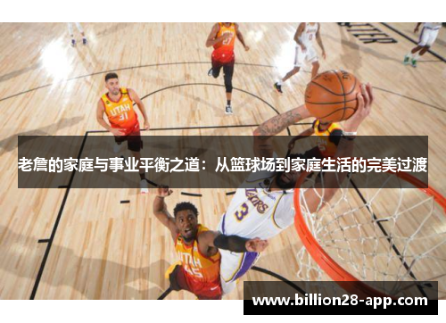 老詹的家庭与事业平衡之道：从篮球场到家庭生活的完美过渡