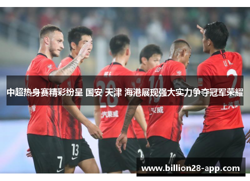 中超热身赛精彩纷呈 国安 天津 海港展现强大实力争夺冠军荣耀