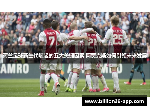 荷兰足球新生代崛起的五大关键因素 阿贾克斯如何引领未来发展