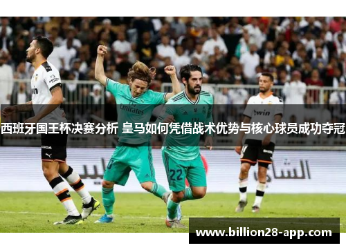 西班牙国王杯决赛分析 皇马如何凭借战术优势与核心球员成功夺冠