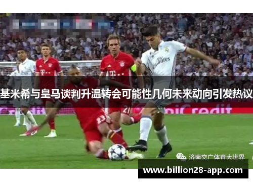 基米希与皇马谈判升温转会可能性几何未来动向引发热议