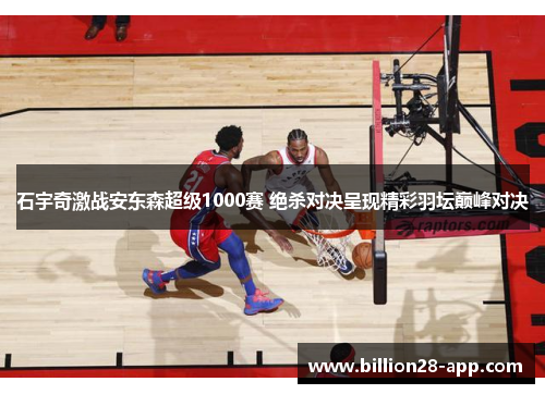 石宇奇激战安东森超级1000赛 绝杀对决呈现精彩羽坛巅峰对决