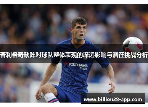 普利希奇缺阵对球队整体表现的深远影响与潜在挑战分析