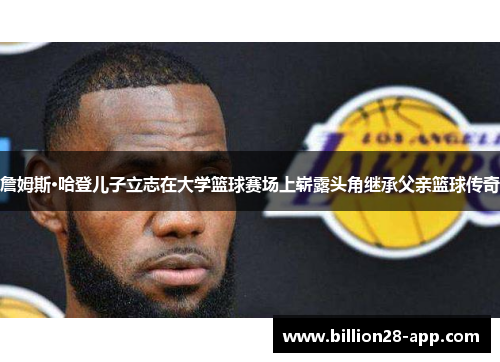 詹姆斯·哈登儿子立志在大学篮球赛场上崭露头角继承父亲篮球传奇