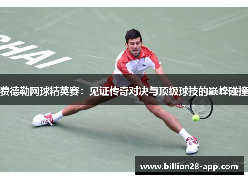 费德勒网球精英赛：见证传奇对决与顶级球技的巅峰碰撞
