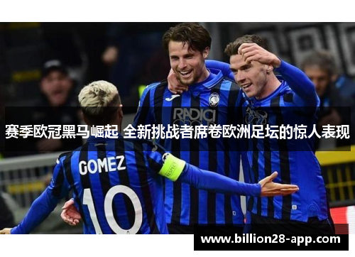 赛季欧冠黑马崛起 全新挑战者席卷欧洲足坛的惊人表现
