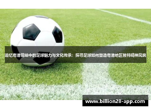 追忆粤港情结中的足球魅力与文化传承：探寻足球如何塑造粤港地区独特精神风貌