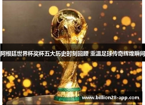 阿根廷世界杯奖杯五大历史时刻回顾 重温足球传奇辉煌瞬间