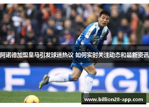 阿诺德加盟皇马引发球迷热议 如何实时关注动态和最新资讯