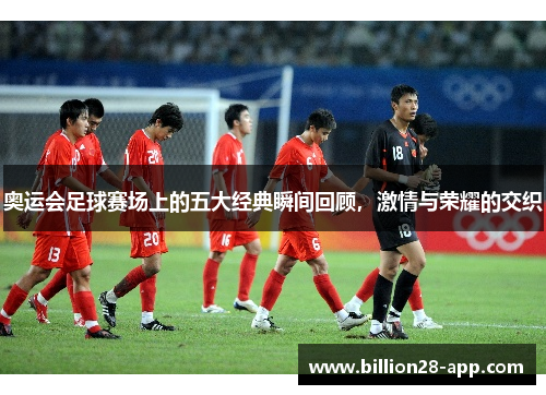 奥运会足球赛场上的五大经典瞬间回顾，激情与荣耀的交织