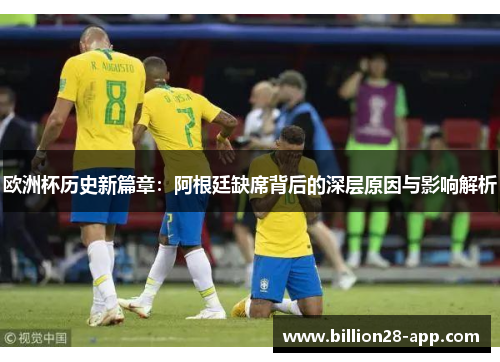 欧洲杯历史新篇章：阿根廷缺席背后的深层原因与影响解析