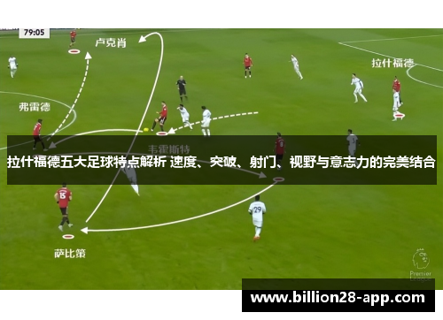 拉什福德五大足球特点解析 速度、突破、射门、视野与意志力的完美结合